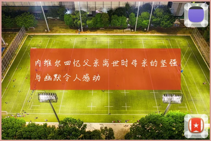 内维尔回忆父亲离世时母亲的坚强与幽默令人感动