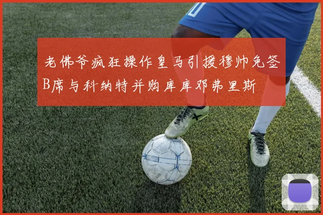 老佛爷疯狂操作皇马引援穆帅免签B席与科纳特并购库库邓弗里斯