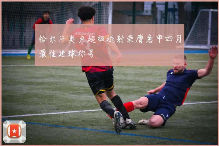 恰尔汗奥卢超级远射荣膺意甲四月最佳进球称号