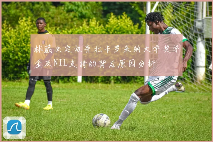 林葳决定放弃北卡罗来纳大学奖学金及NIL支持的背后原因分析