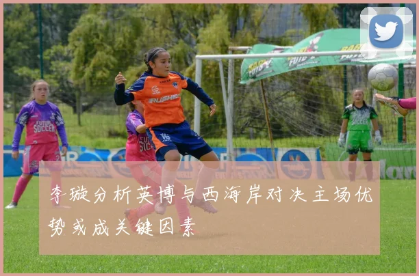 李璇分析英博与西海岸对决主场优势或成关键因素