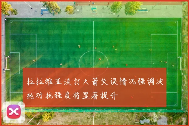 拉拉维亚谈打火箭失误情况强调次轮对抗强度将显著提升