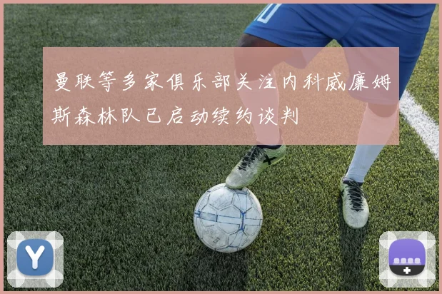 曼联等多家俱乐部关注内科威廉姆斯森林队已启动续约谈判