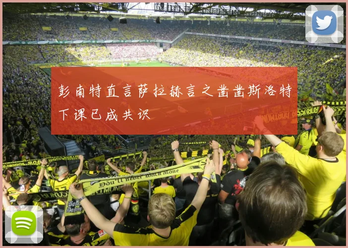 彭南特直言萨拉赫言之凿凿斯洛特下课已成共识