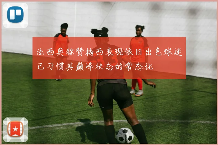 法西奥称赞梅西表现依旧出色球迷已习惯其巅峰状态的常态化