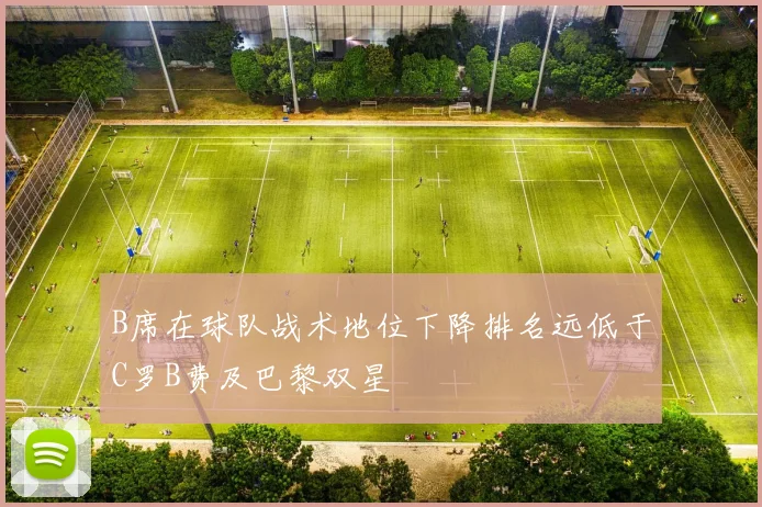 B席在球队战术地位下降排名远低于C罗B费及巴黎双星