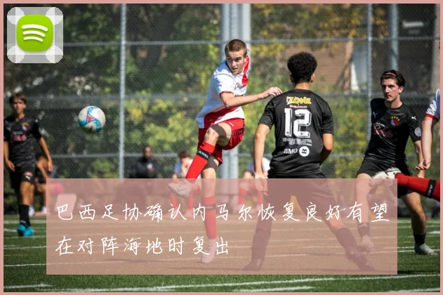 巴西足协确认内马尔恢复良好有望在对阵海地时复出