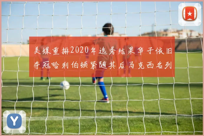 美媒重排2020年选秀结果华子依旧夺冠哈利伯顿紧随其后马克西名列第三