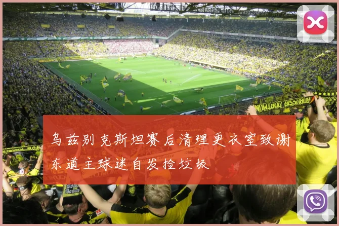 乌兹别克斯坦赛后清理更衣室致谢东道主球迷自发捡垃圾