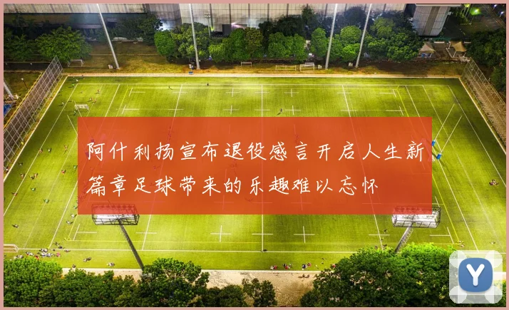 阿什利扬宣布退役感言开启人生新篇章足球带来的乐趣难以忘怀