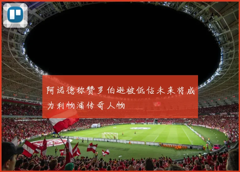 阿诺德称赞罗伯逊被低估未来将成为利物浦传奇人物