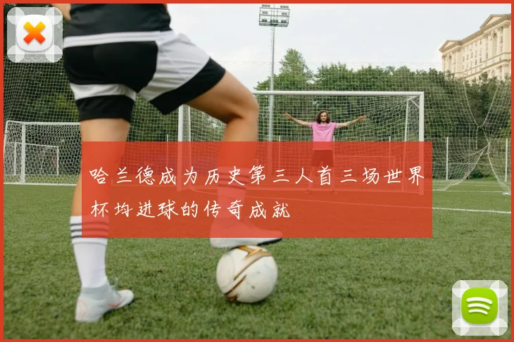 哈兰德成为历史第三人首三场世界杯均进球的传奇成就
