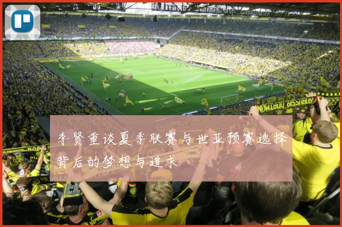 李贤重谈夏季联赛与世亚预赛选择背后的梦想与追求